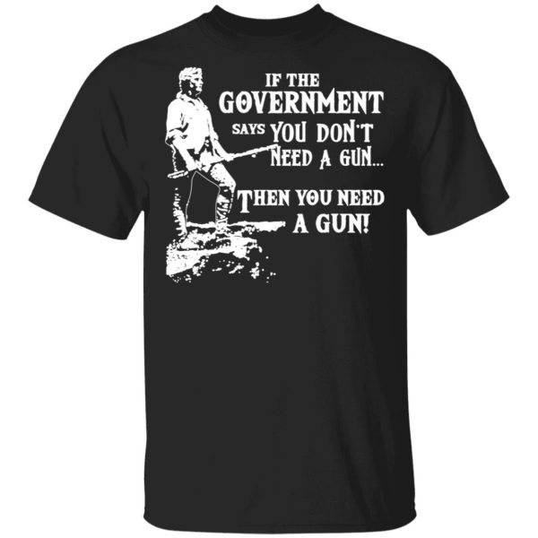 If The Government Says You Don’t Need A Gun … Then You Need A Gun T-Shirts, Hoodies, Sweatshirt