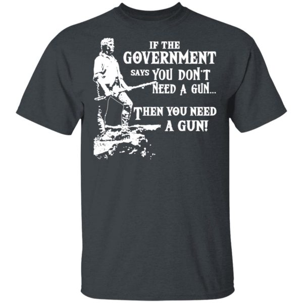 If The Government Says You Don’t Need A Gun … Then You Need A Gun T-Shirts, Hoodies, Sweatshirt