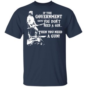 If The Government Says You Don’t Need A Gun … Then You Need A Gun T-Shirts, Hoodies, Sweatshirt 2 If The Government Says You Don't Need A Gun ... Then You Need A Gun T Shirts Hoodies Sweatshirt 11