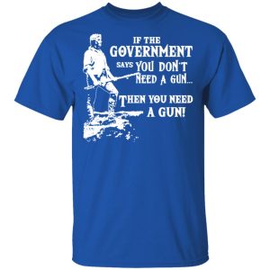 If The Government Says You Don’t Need A Gun … Then You Need A Gun T-Shirts, Hoodies, Sweatshirt 3 If The Government Says You Don't Need A Gun ... Then You Need A Gun T Shirts Hoodies Sweatshirt 12