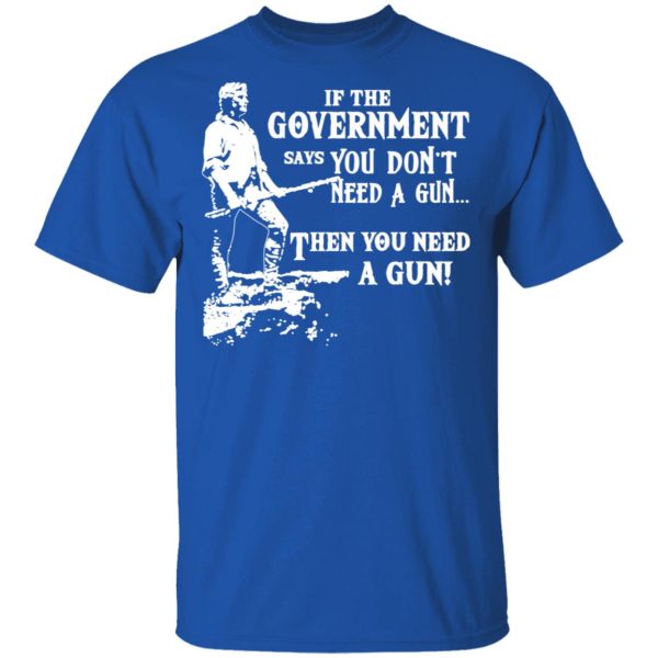 If The Government Says You Don’t Need A Gun … Then You Need A Gun T-Shirts, Hoodies, Sweatshirt