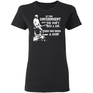 If The Government Says You Don’t Need A Gun … Then You Need A Gun T-Shirts, Hoodies, Sweatshirt 4 If The Government Says You Don't Need A Gun ... Then You Need A Gun T Shirts Hoodies Sweatshirt 13