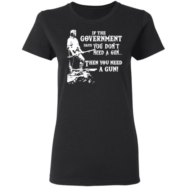 If The Government Says You Don’t Need A Gun … Then You Need A Gun T-Shirts, Hoodies, Sweatshirt