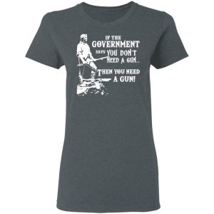 If The Government Says You Don’t Need A Gun … Then You Need A Gun T-Shirts, Hoodies, Sweatshirt 5 If The Government Says You Don't Need A Gun ... Then You Need A Gun T Shirts Hoodies Sweatshirt 2