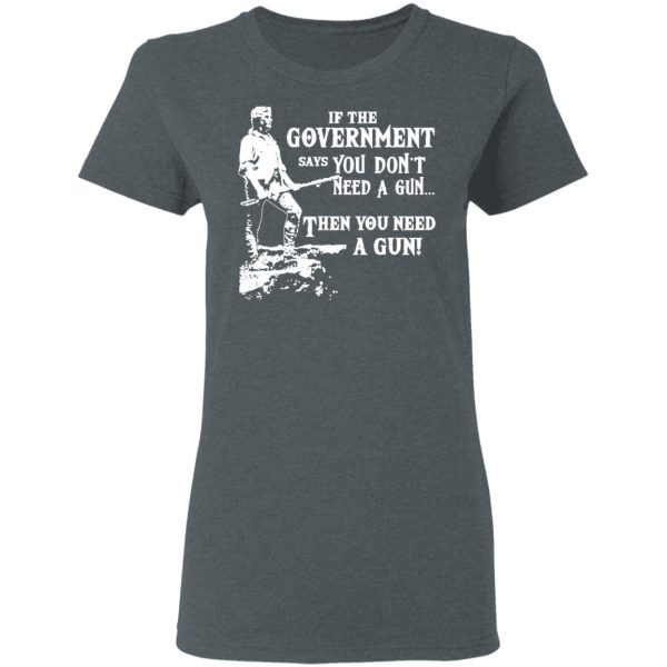 If The Government Says You Don’t Need A Gun … Then You Need A Gun T-Shirts, Hoodies, Sweatshirt