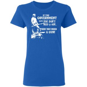 If The Government Says You Don’t Need A Gun … Then You Need A Gun T-Shirts, Hoodies, Sweatshirt 7 If The Government Says You Don't Need A Gun ... Then You Need A Gun T Shirts Hoodies Sweatshirt 4