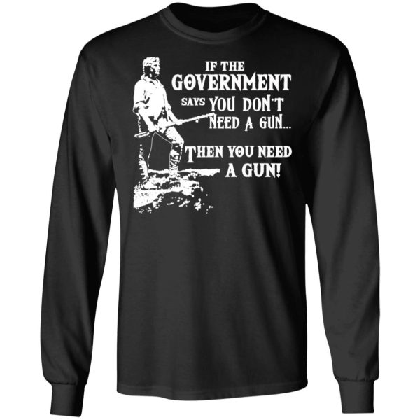 If The Government Says You Don’t Need A Gun … Then You Need A Gun T-Shirts, Hoodies, Sweatshirt