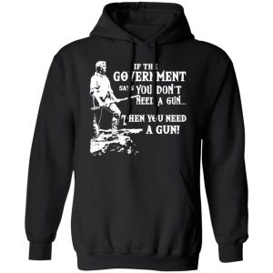 If The Government Says You Don’t Need A Gun … Then You Need A Gun T-Shirts, Hoodies, Sweatshirt 9 If The Government Says You Don't Need A Gun ... Then You Need A Gun T Shirts Hoodies Sweatshirt 6