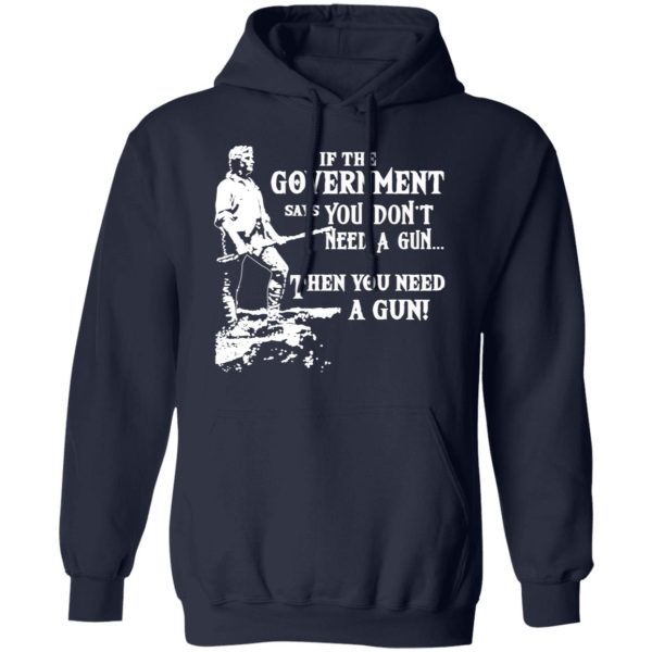 If The Government Says You Don’t Need A Gun … Then You Need A Gun T-Shirts, Hoodies, Sweatshirt