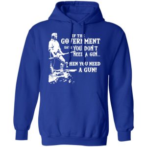 If The Government Says You Don’t Need A Gun … Then You Need A Gun T-Shirts, Hoodies, Sweatshirt 12 If The Government Says You Don't Need A Gun ... Then You Need A Gun T Shirts Hoodies Sweatshirt 9
