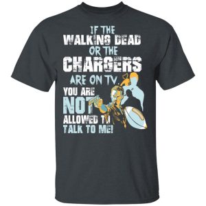 If The Walking Dead Or The Chargers Are On TV You Are Not Allowed To Talkf To Me Shirt 1 If The Walking Dead Or The Chargers Are On TV You Are Not Allowed To Talkf To Me Shirt 10