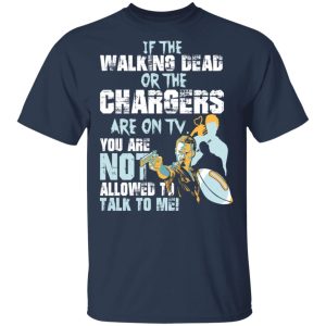 If The Walking Dead Or The Chargers Are On TV You Are Not Allowed To Talkf To Me Shirt 2 If The Walking Dead Or The Chargers Are On TV You Are Not Allowed To Talkf To Me Shirt 11