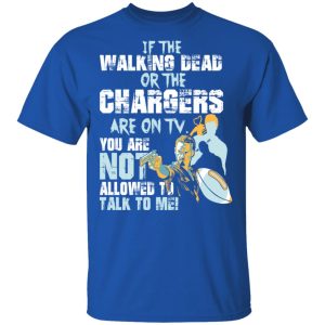 If The Walking Dead Or The Chargers Are On TV You Are Not Allowed To Talkf To Me Shirt 3 If The Walking Dead Or The Chargers Are On TV You Are Not Allowed To Talkf To Me Shirt 12