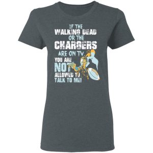 If The Walking Dead Or The Chargers Are On TV You Are Not Allowed To Talkf To Me Shirt 5 If The Walking Dead Or The Chargers Are On TV You Are Not Allowed To Talkf To Me Shirt 2