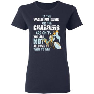 If The Walking Dead Or The Chargers Are On TV You Are Not Allowed To Talkf To Me Shirt 6 If The Walking Dead Or The Chargers Are On TV You Are Not Allowed To Talkf To Me Shirt 3