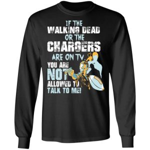 If The Walking Dead Or The Chargers Are On TV You Are Not Allowed To Talkf To Me Shirt 8 If The Walking Dead Or The Chargers Are On TV You Are Not Allowed To Talkf To Me Shirt 5