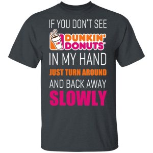If You Don’t See Dunkin’ Donuts In My Hand Just Turn Around And Back Away Slowly T-Shirts 1 If You Don't See Dunkin' Donuts In My Hand Just Turn Around And Back Away Slowly T Shirts 10