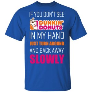 If You Don’t See Dunkin’ Donuts In My Hand Just Turn Around And Back Away Slowly T-Shirts 3 If You Don't See Dunkin' Donuts In My Hand Just Turn Around And Back Away Slowly T Shirts 12