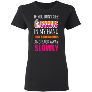 If You Don’t See Dunkin’ Donuts In My Hand Just Turn Around And Back Away Slowly T-Shirts 4 If You Don't See Dunkin' Donuts In My Hand Just Turn Around And Back Away Slowly T Shirts 13
