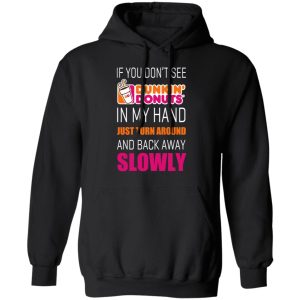 If You Don’t See Dunkin’ Donuts In My Hand Just Turn Around And Back Away Slowly T-Shirts 9 If You Don't See Dunkin' Donuts In My Hand Just Turn Around And Back Away Slowly T Shirts 6