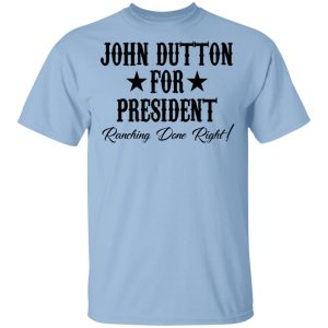John Dutton For President Ranching Done Right Shirt John Dutton For President Ranching Done Right Shirt