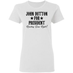 John Dutton For President Ranching Done Right Shirt 11