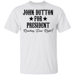 John Dutton For President Ranching Done Right Shirt 8