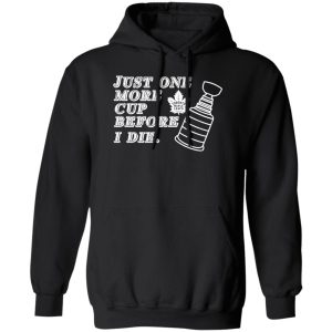Just One More Cup Before I Die Toronto Maple Leafs T-Shirts, Hoodie, Sweater Just One More Cup Before I Die Toronto Maple Leafs T-Shirts, Hoodie, Sweater