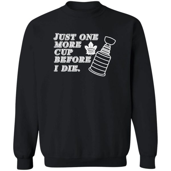 Just One More Cup Before I Die Toronto Maple Leafs T-Shirts, Hoodie, Sweater