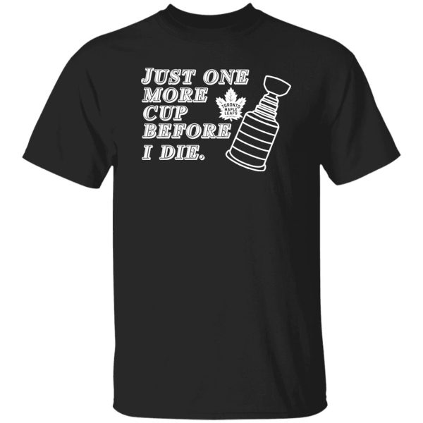 Just One More Cup Before I Die Toronto Maple Leafs T-Shirts, Hoodie, Sweater