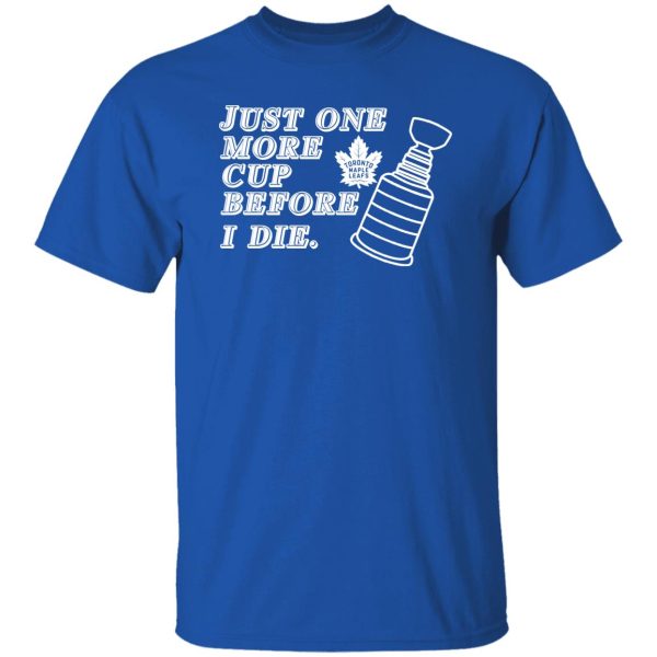 Just One More Cup Before I Die Toronto Maple Leafs T-Shirts, Hoodie, Sweater