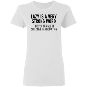 Lazy Is A Very Strong Word I Prefer To Call It Selective Participation T-Shirts, Hoodies, Sweatshirt 2 Lazy Is A Very Strong Word I Prefer To Call It Selective Participation T Shirts Hoodies Sweatshirt 11