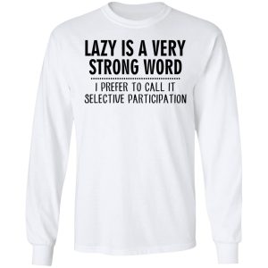 Lazy Is A Very Strong Word I Prefer To Call It Selective Participation T-Shirts, Hoodies, Sweatshirt 5 Lazy Is A Very Strong Word I Prefer To Call It Selective Participation T Shirts Hoodies Sweatshirt 3