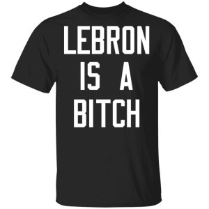 Lebron Is A Bitch T-Shirts, Hoodies, Sweater Lebron Is A Bitch T-Shirts, Hoodies, Sweater