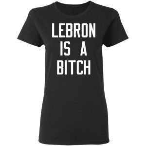 Lebron Is A Bitch T Shirts Hoodies Sweater 13