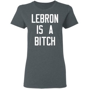 Lebron Is A Bitch T Shirts Hoodies Sweater 2
