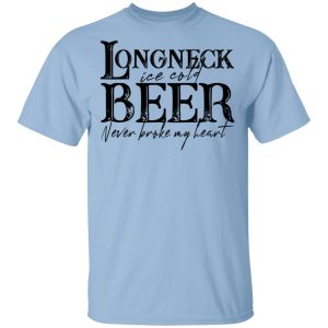 Longneck Ice Cold Beer Never Broke My Heart Shirt Longneck Ice Cold Beer Never Broke My Heart Shirt