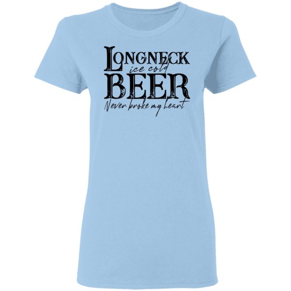 Longneck Ice Cold Beer Never Broke My Heart Shirt