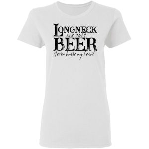 Longneck Ice Cold Beer Never Broke My Heart Shirt 2 Longneck Ice Cold Beer Never Broke My Heart Shirt 11