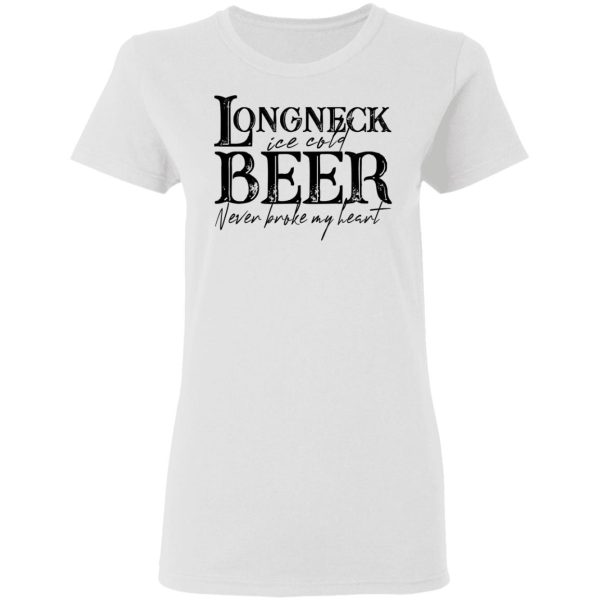 Longneck Ice Cold Beer Never Broke My Heart Shirt