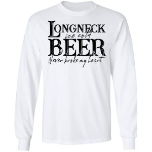 Longneck Ice Cold Beer Never Broke My Heart Shirt 5 Longneck Ice Cold Beer Never Broke My Heart Shirt 3