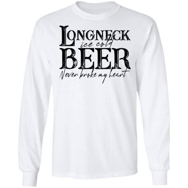 Longneck Ice Cold Beer Never Broke My Heart Shirt