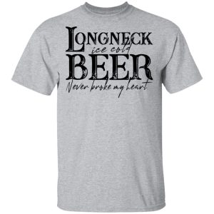 Longneck Ice Cold Beer Never Broke My Heart Shirt 11 Longneck Ice Cold Beer Never Broke My Heart Shirt 9