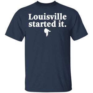 Louisville Started It T-Shirts 2 Louisville Started It T Shirts 11