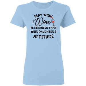 May Your Wine Be Stronger Than Your Daughter’s Attitude Shirt May Your Wine Be Stronger Than Your Daughter’s Attitude Shirt