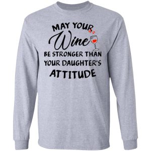 May Your Wine Be Stronger Than Your Daughter's Attitude Shirt 4 May Your Wine Be Stronger Than Your Daughters Attitude Shirt 2