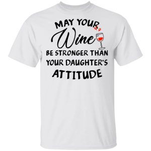 May Your Wine Be Stronger Than Your Daughter's Attitude Shirt 10 May Your Wine Be Stronger Than Your Daughters Attitude Shirt 8