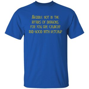 Meddle Not In The Affairs Of Dragons For You Are Crunchy And Good With Ketchup T-Shirts, Hoodies, Sweater Meddle Not In The Affairs Of Dragons For You Are Crunchy And Good With Ketchup T-Shirts, Hoodies, Sweater