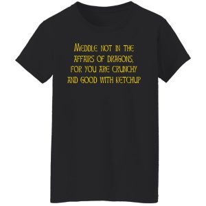 Meddle Not In The Affairs Of Dragons For You Are Crunchy And Good With Ketchup T-Shirts, Hoodies, Sweater 2 Meddle Not In The Affairs Of Dragons For You Are Crunchy And Good With Ketchup T Shirts Hoodies Sweater 11