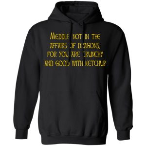 Meddle Not In The Affairs Of Dragons For You Are Crunchy And Good With Ketchup T-Shirts, Hoodies, Sweater 4 Meddle Not In The Affairs Of Dragons For You Are Crunchy And Good With Ketchup T Shirts Hoodies Sweater 2